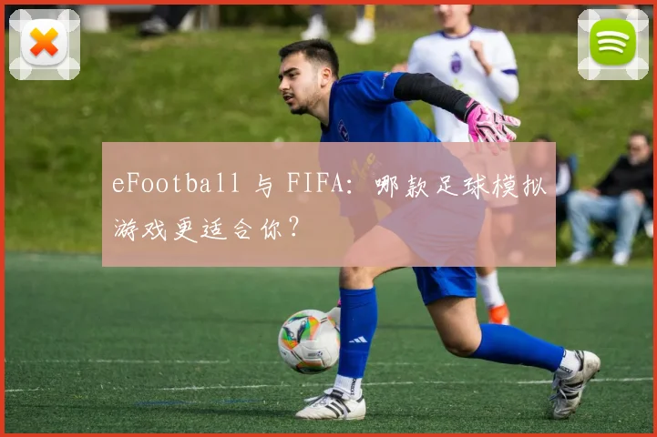 eFootball 与 FIFA:哪款足球模拟游戏更适合你?