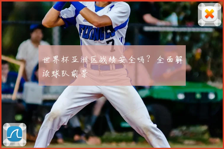 世界杯亚洲区战绩安全吗？全面解读球队前景