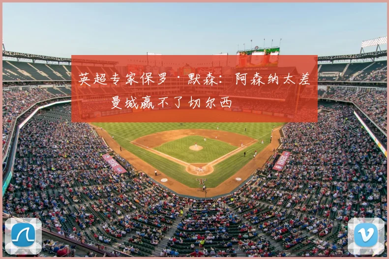 英超专家保罗·默森：阿森纳太差，曼城赢不了切尔西