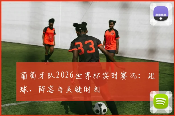 葡萄牙队2026世界杯实时赛况:进球、阵容与关键时刻