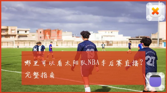 哪里可以看太阳队NBA季后赛直播？完整指南
