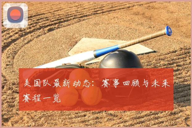 美国队最新动态：赛事回顾与未来赛程一览