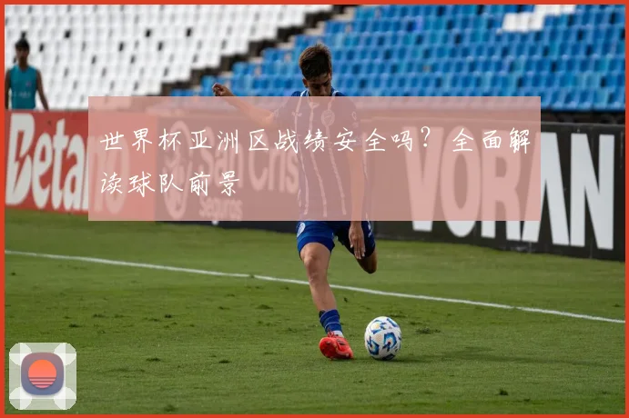 世界杯亚洲区战绩安全吗？全面解读球队前景