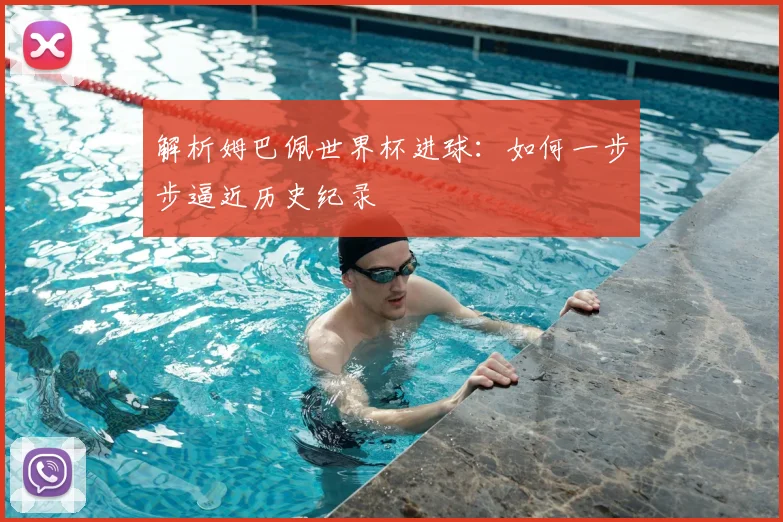 解析姆巴佩世界杯进球：如何一步步逼近历史纪录