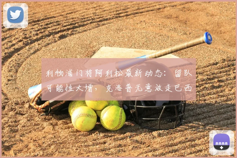 利物浦门将阿利松最新动态：留队可能性大增，克洛普无意放走巴西国门