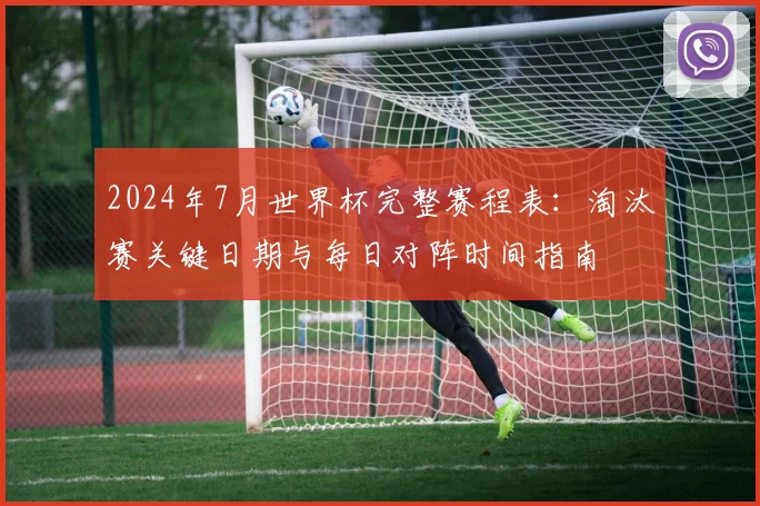 2024年7月世界杯完整赛程表：淘汰赛关键日期与每日对阵时间指南