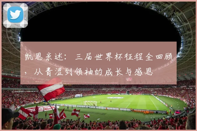 凯恩亲述：三届世界杯征程全回顾，从青涩到领袖的成长与感恩
