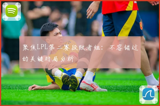 聚焦LPL第二赛段败者组:不容错过的关键对局分析