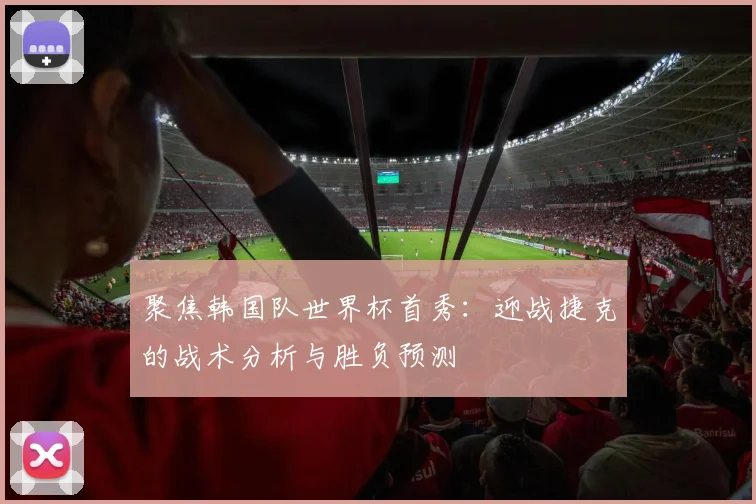 聚焦韩国队世界杯首秀：迎战捷克的战术分析与胜负预测