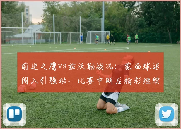 前进之鹰vs兹沃勒战况：蒙面球迷闯入引骚动，比赛中断后精彩继续