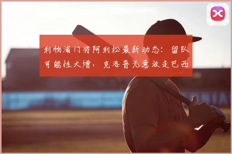 利物浦门将阿利松最新动态：留队可能性大增，克洛普无意放走巴西国门
