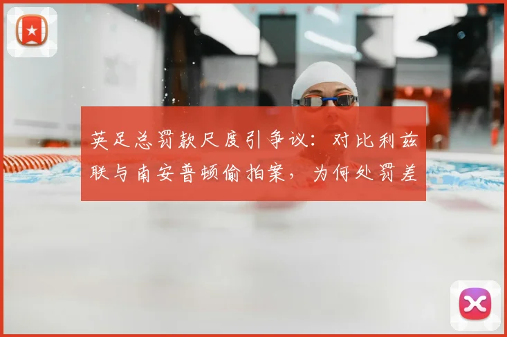 英足总罚款尺度引争议：对比利兹联与南安普顿偷拍案，为何处罚差异巨大？