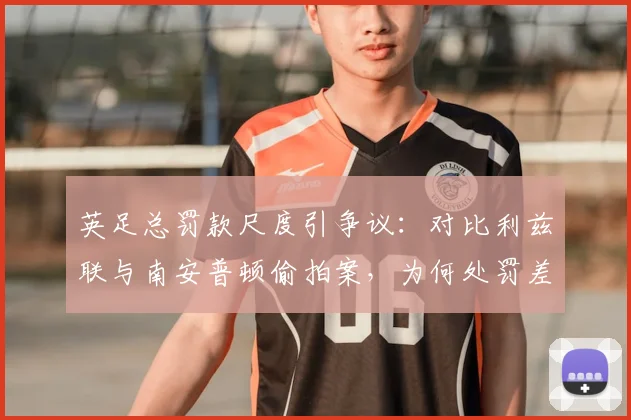 英足总罚款尺度引争议：对比利兹联与南安普顿偷拍案，为何处罚差异巨大？
