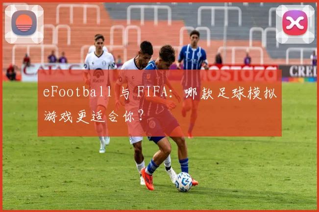 eFootball 与 FIFA:哪款足球模拟游戏更适合你?