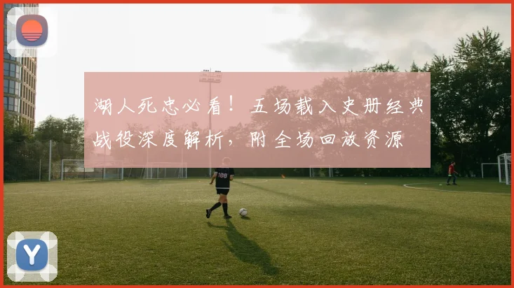 湖人死忠必看！五场载入史册经典战役深度解析，附全场回放资源