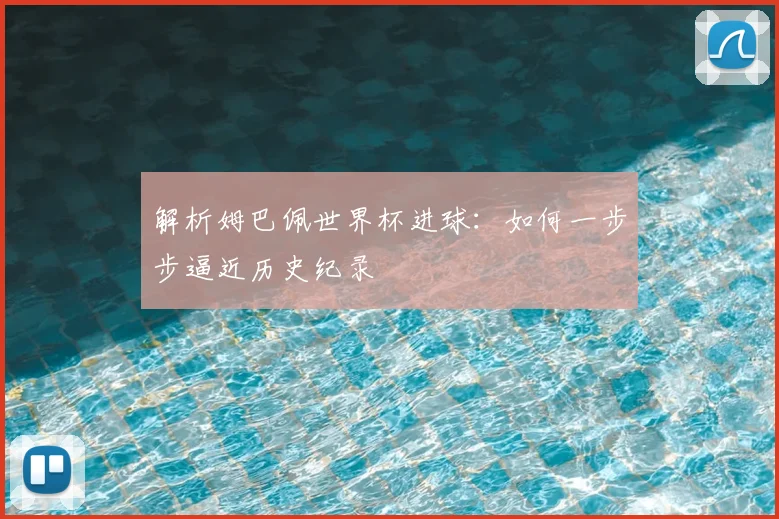 解析姆巴佩世界杯进球：如何一步步逼近历史纪录