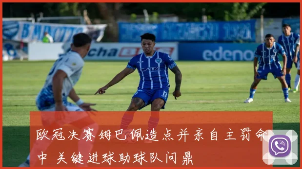 欧冠决赛姆巴佩造点并亲自主罚命中 关键进球助球队问鼎