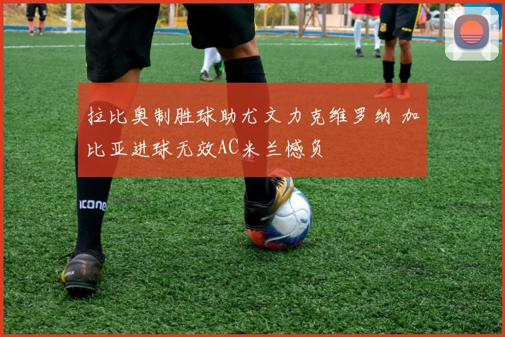 拉比奥制胜球助尤文力克维罗纳 加比亚进球无效AC米兰憾负