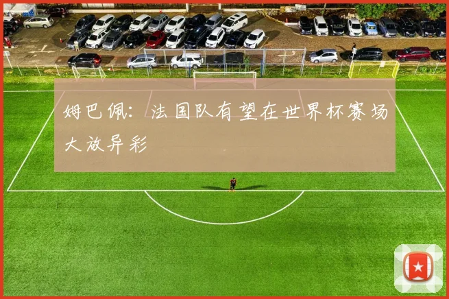 姆巴佩:法国队有望在世界杯赛场大放异彩