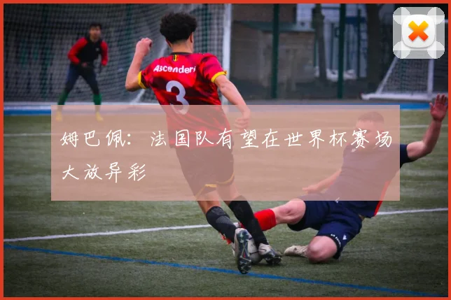 姆巴佩:法国队有望在世界杯赛场大放异彩