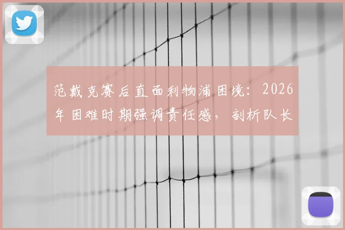范戴克赛后直面利物浦困境：2026年困难时期强调责任感，剖析队长“不找借口”表态背后深意