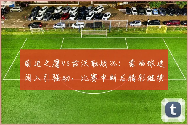 前进之鹰vs兹沃勒战况：蒙面球迷闯入引骚动，比赛中断后精彩继续